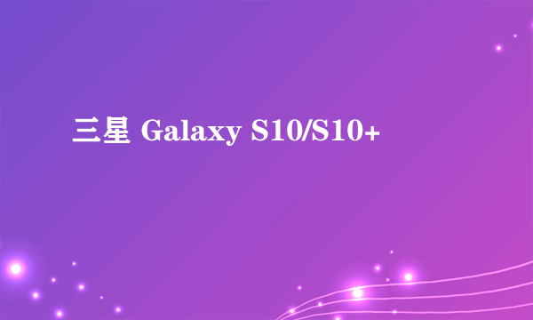 三星 Galaxy S10/S10+