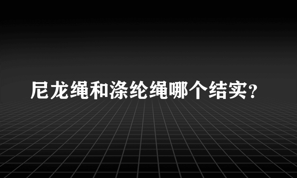 尼龙绳和涤纶绳哪个结实？