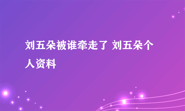 刘五朵被谁牵走了 刘五朵个人资料