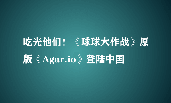 吃光他们！《球球大作战》原版《Agar.io》登陆中国