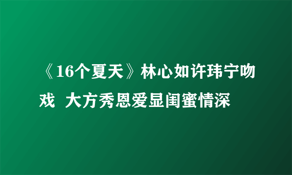 《16个夏天》林心如许玮宁吻戏  大方秀恩爱显闺蜜情深