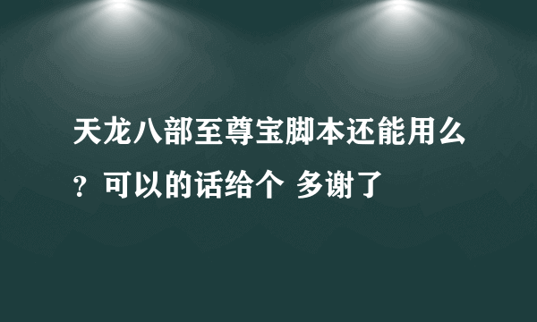 天龙八部至尊宝脚本还能用么？可以的话给个 多谢了