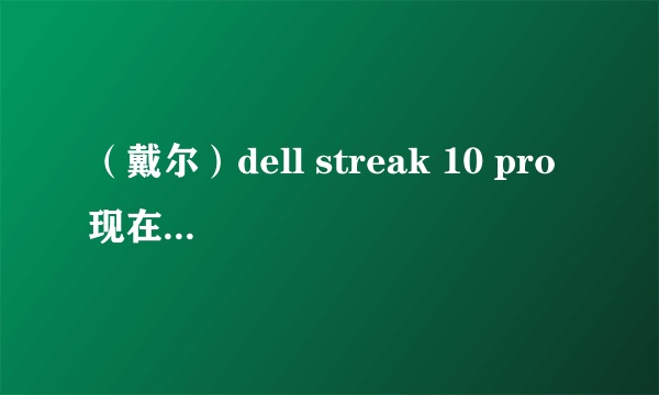 （戴尔）dell streak 10 pro 现在值得买么，在线看电视剧有没问题？画质怎样，主要看电影、电视剧