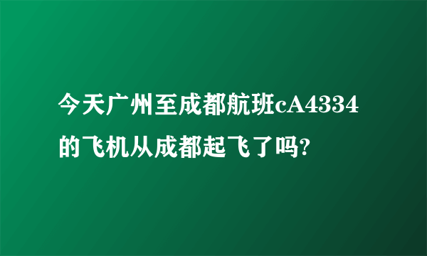 今天广州至成都航班cA4334的飞机从成都起飞了吗?