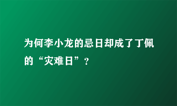 为何李小龙的忌日却成了丁佩的“灾难日”？