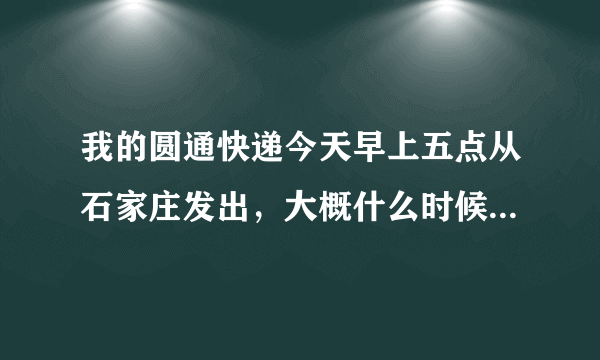 我的圆通快递今天早上五点从石家庄发出，大概什么时候可以到邢台，什么时候可以接到邮递员的电话，可以收