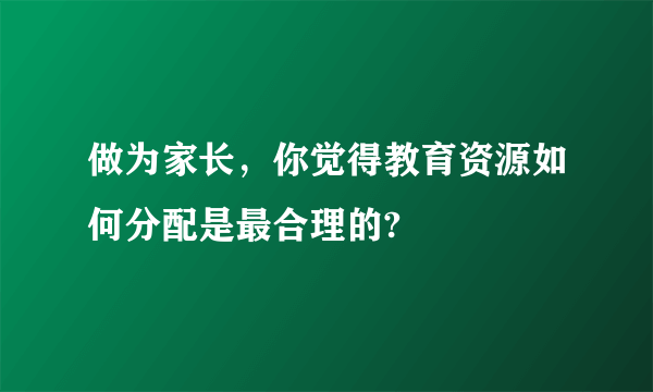 做为家长，你觉得教育资源如何分配是最合理的?