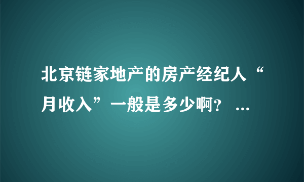 北京链家地产的房产经纪人“月收入”一般是多少啊？ 多谢帮忙...