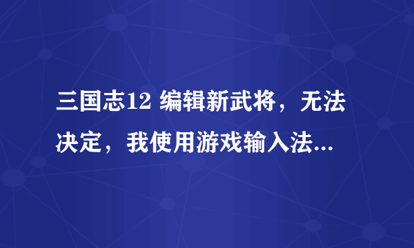 三国志12 编辑新武将，无法决定，我使用游戏输入法输入的，也用拼音输入了，就是无法决定