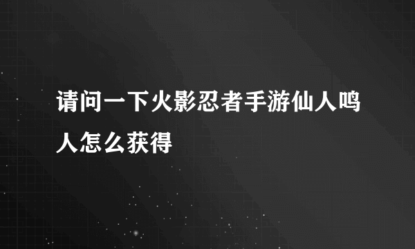 请问一下火影忍者手游仙人鸣人怎么获得