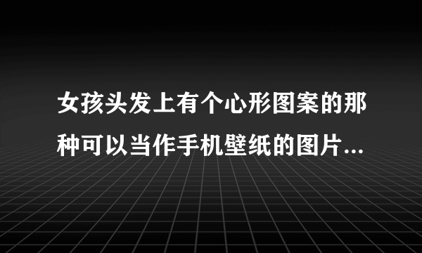 女孩头发上有个心形图案的那种可以当作手机壁纸的图片的名称是什么？