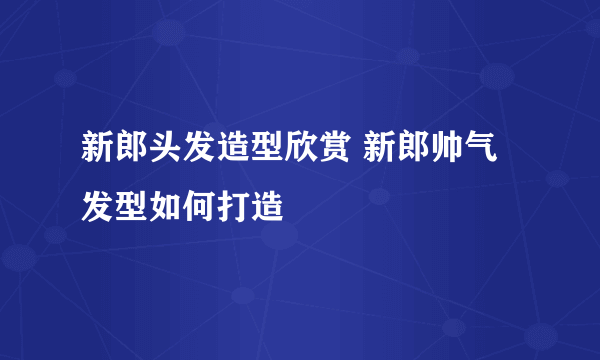 新郎头发造型欣赏 新郎帅气发型如何打造