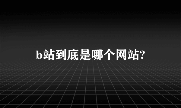 b站到底是哪个网站?