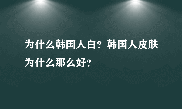 为什么韩国人白？韩国人皮肤为什么那么好？