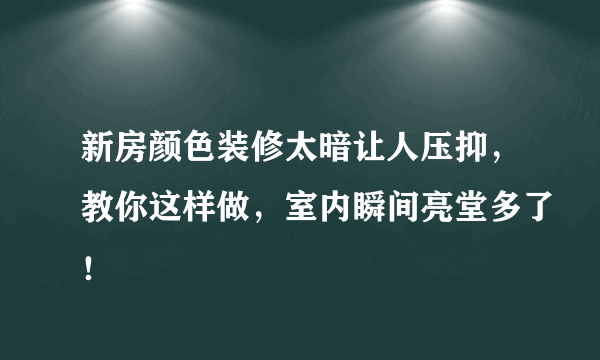 新房颜色装修太暗让人压抑，教你这样做，室内瞬间亮堂多了！