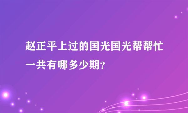 赵正平上过的国光国光帮帮忙一共有哪多少期？