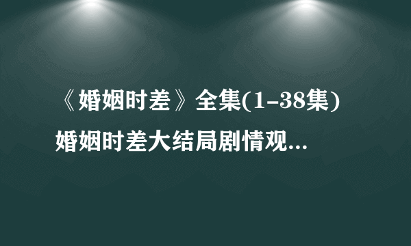 《婚姻时差》全集(1-38集)婚姻时差大结局剧情观看哪有？