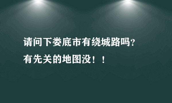 请问下娄底市有绕城路吗？ 有先关的地图没！！