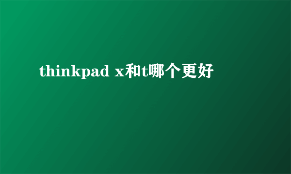 thinkpad x和t哪个更好