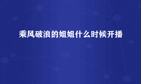 乘风破浪的姐姐什么时候开播