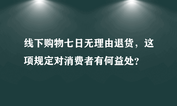 线下购物七日无理由退货，这项规定对消费者有何益处？