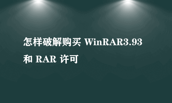 怎样破解购买 WinRAR3.93 和 RAR 许可