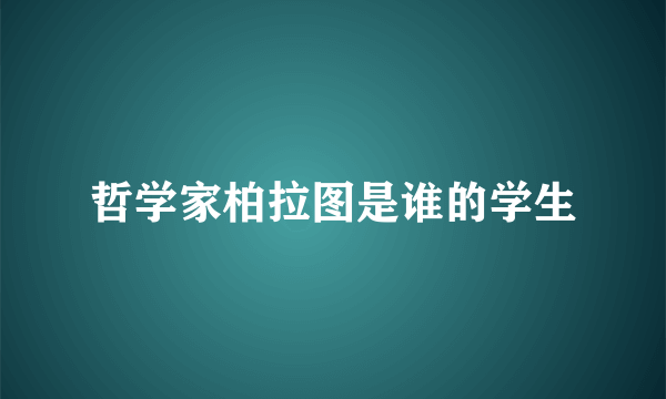 哲学家柏拉图是谁的学生