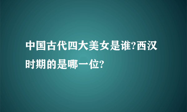 中国古代四大美女是谁?西汉时期的是哪一位?