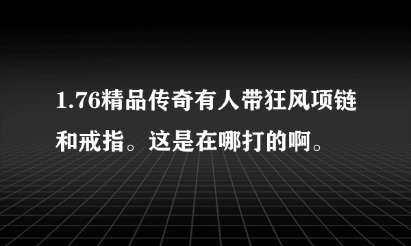 1.76精品传奇有人带狂风项链和戒指。这是在哪打的啊。