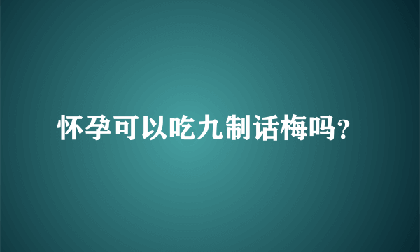 怀孕可以吃九制话梅吗？