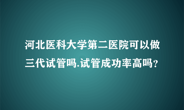 河北医科大学第二医院可以做三代试管吗.试管成功率高吗？