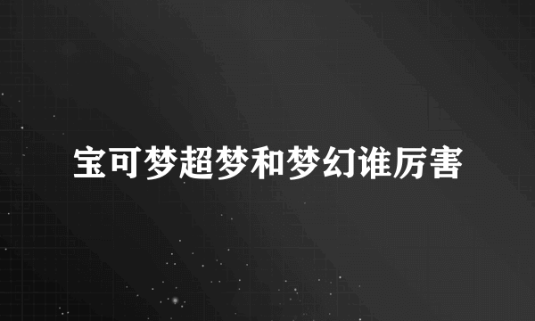 宝可梦超梦和梦幻谁厉害