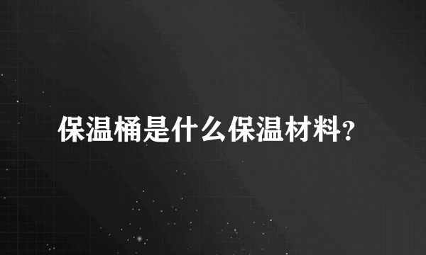 保温桶是什么保温材料？