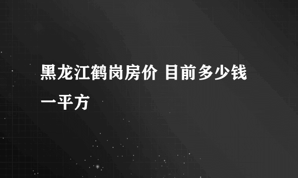 黑龙江鹤岗房价 目前多少钱一平方