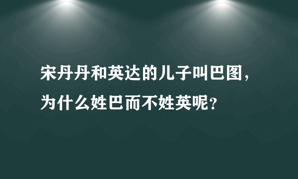 宋丹丹和英达的儿子叫巴图，为什么姓巴而不姓英呢？