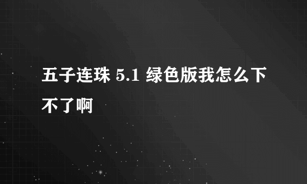 五子连珠 5.1 绿色版我怎么下不了啊