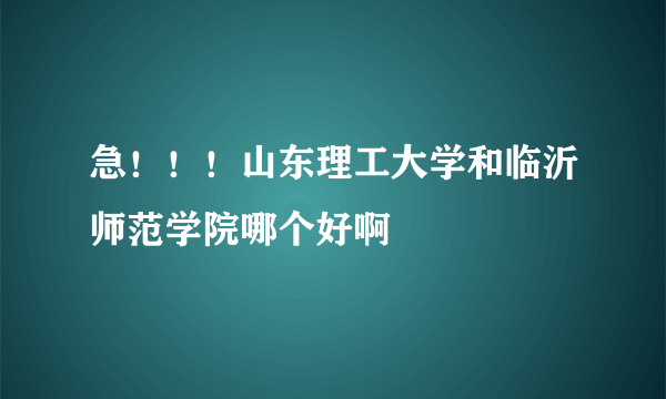 急！！！山东理工大学和临沂师范学院哪个好啊