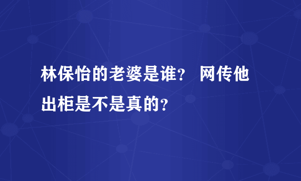 林保怡的老婆是谁？ 网传他出柜是不是真的？