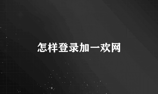 怎样登录加一欢网