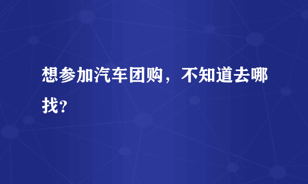 想参加汽车团购，不知道去哪找？