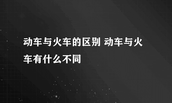 动车与火车的区别 动车与火车有什么不同