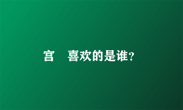 宫洺喜欢的是谁？