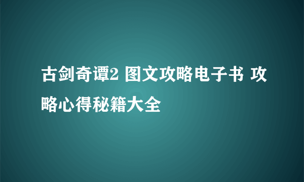 古剑奇谭2 图文攻略电子书 攻略心得秘籍大全