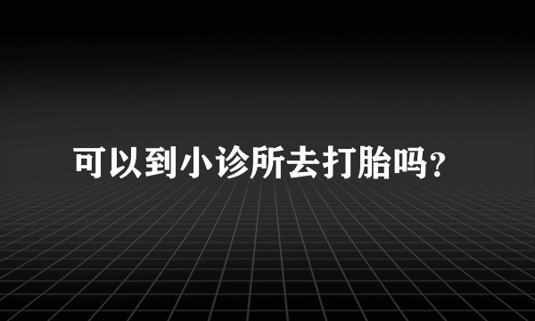 可以到小诊所去打胎吗？