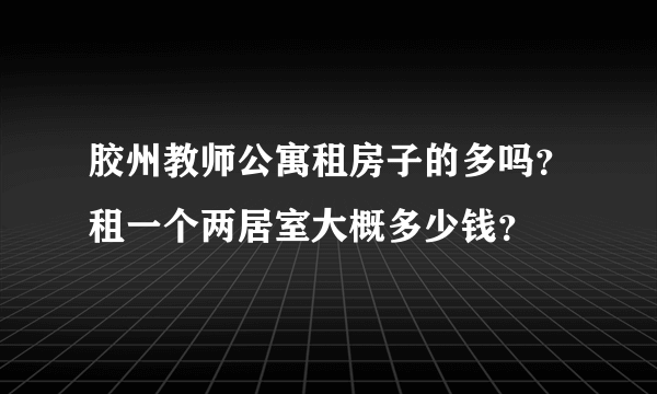 胶州教师公寓租房子的多吗？租一个两居室大概多少钱？