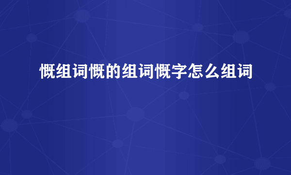 慨组词慨的组词慨字怎么组词