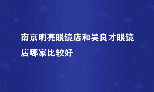 南京明亮眼镜店和吴良才眼镜店哪家比较好