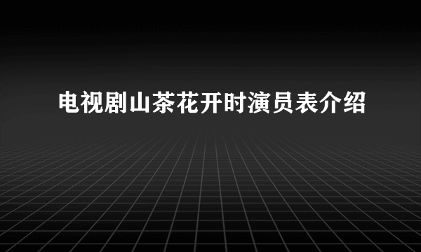 电视剧山茶花开时演员表介绍