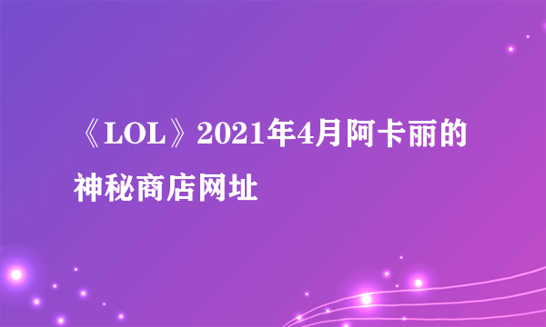 《LOL》2021年4月阿卡丽的神秘商店网址