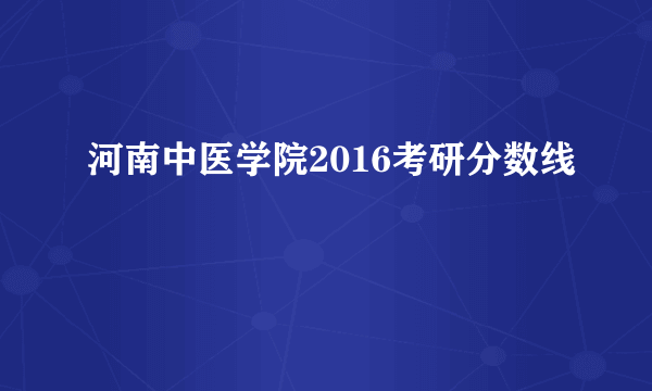 河南中医学院2016考研分数线